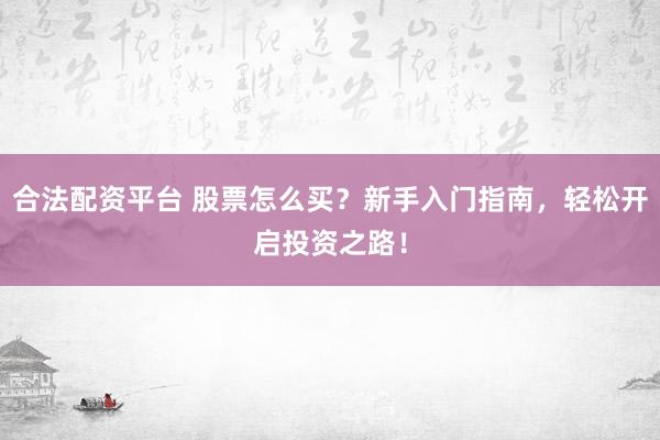 合法配资平台 股票怎么买？新手入门指南，轻松开启投资之路！
