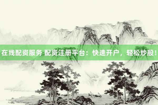 在线配资服务 配资注册平台：快速开户，轻松炒股！