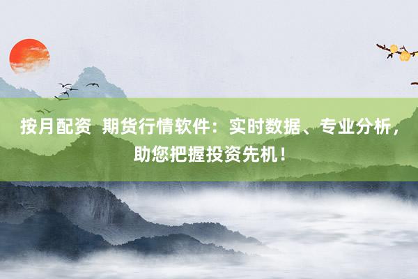 按月配资  期货行情软件：实时数据、专业分析，助您把握投资先机！