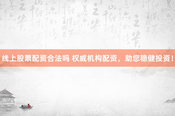 线上股票配资合法吗 权威机构配资，助您稳健投资！