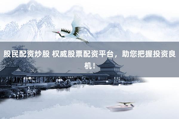 股民配资炒股 权威股票配资平台，助您把握投资良机！