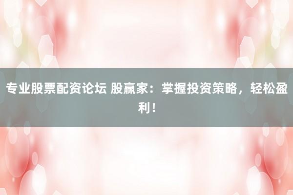 专业股票配资论坛 股赢家：掌握投资策略，轻松盈利！