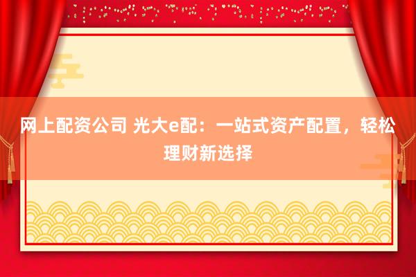 网上配资公司 光大e配：一站式资产配置，轻松理财新选择