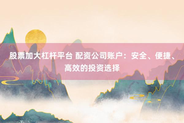 股票加大杠杆平台 配资公司账户：安全、便捷、高效的投资选择