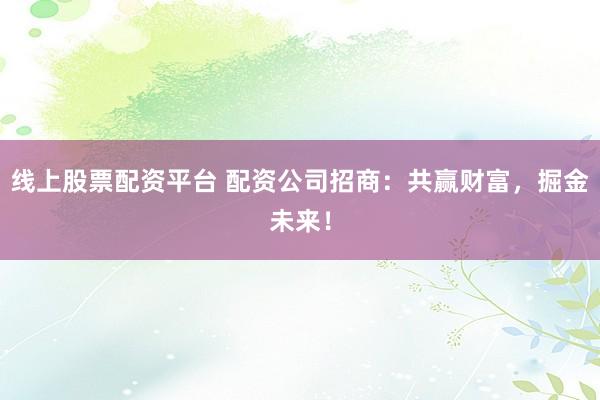 线上股票配资平台 配资公司招商：共赢财富，掘金未来！