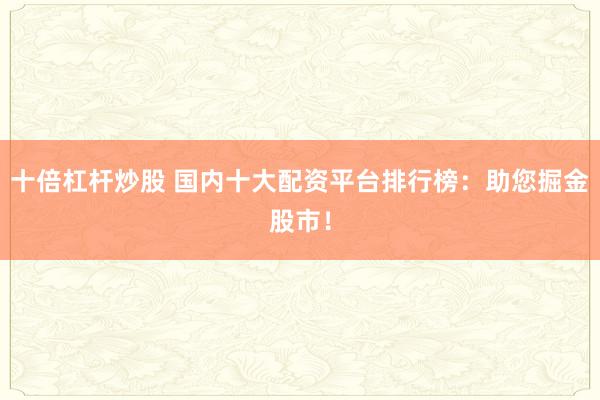 十倍杠杆炒股 国内十大配资平台排行榜：助您掘金股市！