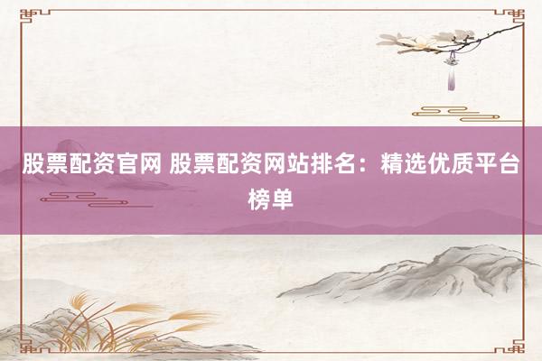 股票配资官网 股票配资网站排名：精选优质平台榜单