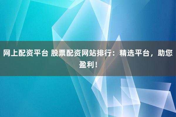 网上配资平台 股票配资网站排行：精选平台，助您盈利！