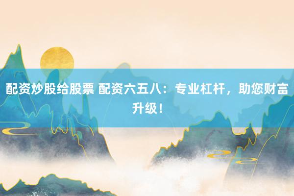 配资炒股给股票 配资六五八：专业杠杆，助您财富升级！