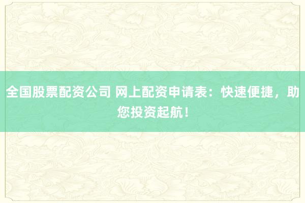 全国股票配资公司 网上配资申请表：快速便捷，助您投资起航！