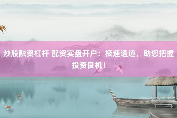 炒股融资杠杆 配资实盘开户：极速通道，助您把握投资良机！