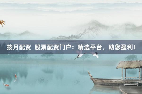 按月配资  股票配资门户：精选平台，助您盈利！