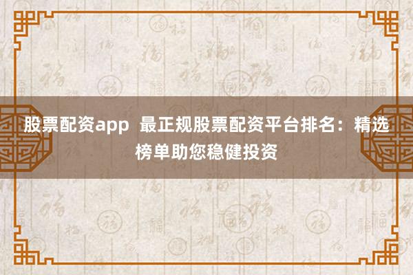 股票配资app  最正规股票配资平台排名：精选榜单助您稳健投资