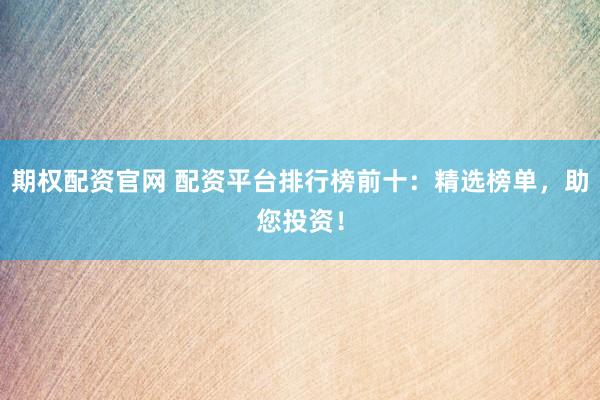 期权配资官网 配资平台排行榜前十：精选榜单，助您投资！