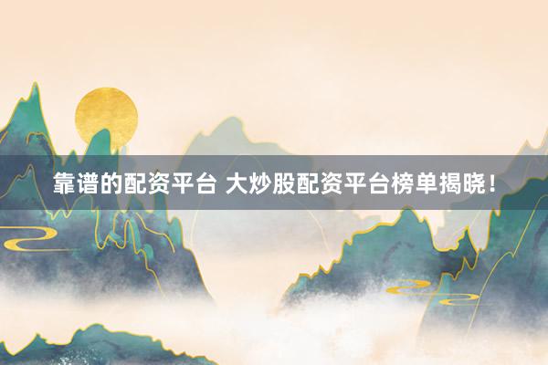 靠谱的配资平台 大炒股配资平台榜单揭晓！