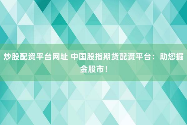 炒股配资平台网址 中国股指期货配资平台：助您掘金股市！