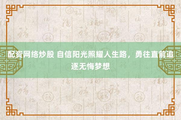 配资网络炒股 自信阳光照耀人生路，勇往直前追逐无悔梦想
