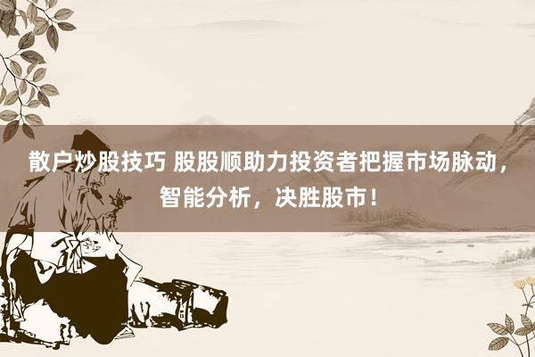 散户炒股技巧 股股顺助力投资者把握市场脉动，智能分析，决胜股市！