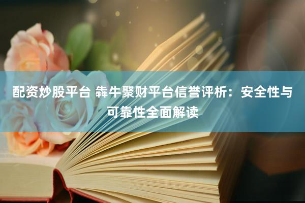 配资炒股平台 犇牛聚财平台信誉评析：安全性与可靠性全面解读