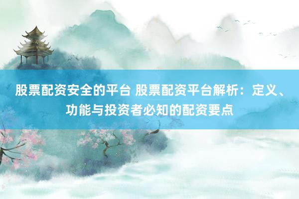 股票配资安全的平台 股票配资平台解析：定义、功能与投资者必知的配资要点