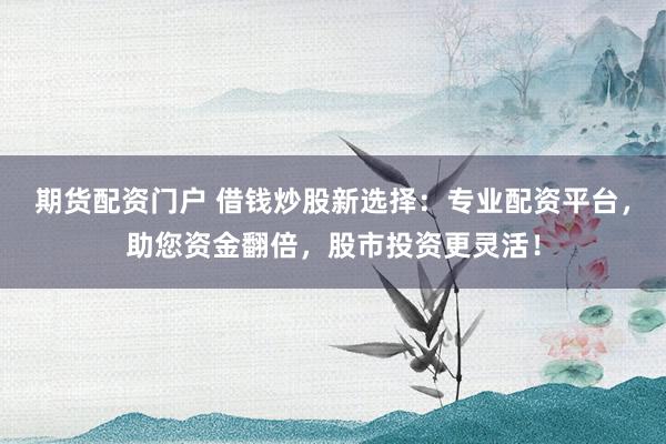 期货配资门户 借钱炒股新选择：专业配资平台，助您资金翻倍，股市投资更灵活！