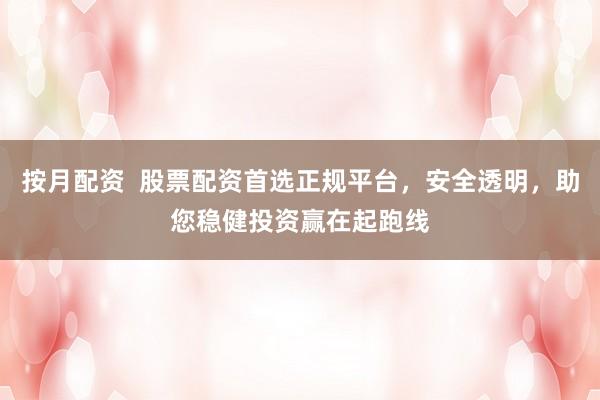 按月配资  股票配资首选正规平台，安全透明，助您稳健投资赢在起跑线