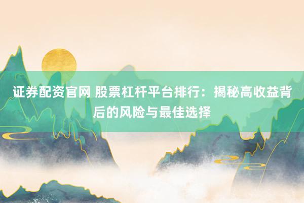 证券配资官网 股票杠杆平台排行：揭秘高收益背后的风险与最佳选择