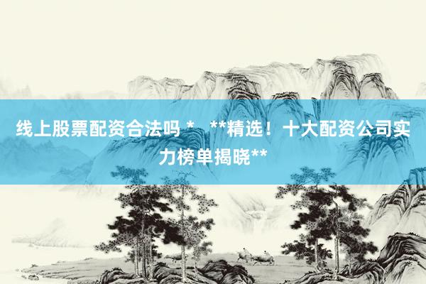 线上股票配资合法吗 *   **精选！十大配资公司实力榜单揭晓**