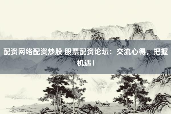 配资网络配资炒股 股票配资论坛：交流心得，把握机遇！
