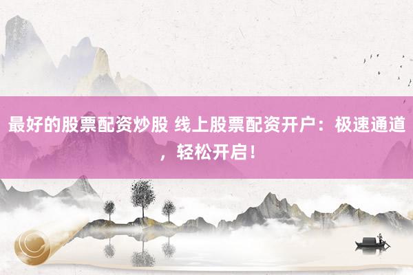 最好的股票配资炒股 线上股票配资开户：极速通道，轻松开启！