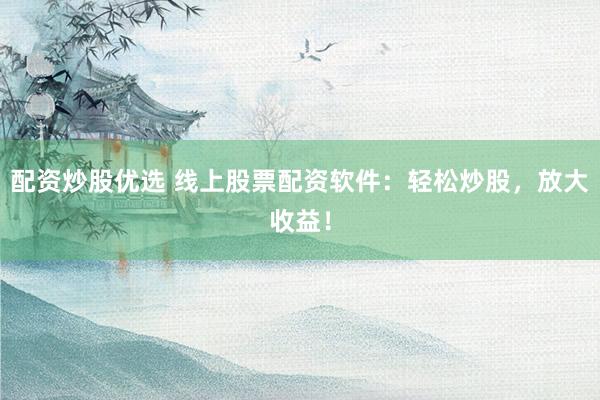 配资炒股优选 线上股票配资软件：轻松炒股，放大收益！