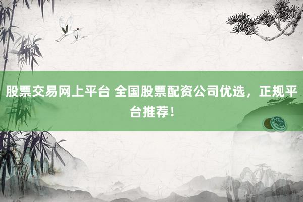 股票交易网上平台 全国股票配资公司优选，正规平台推荐！