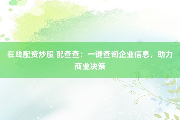 在线配资炒股 配查查：一键查询企业信息，助力商业决策