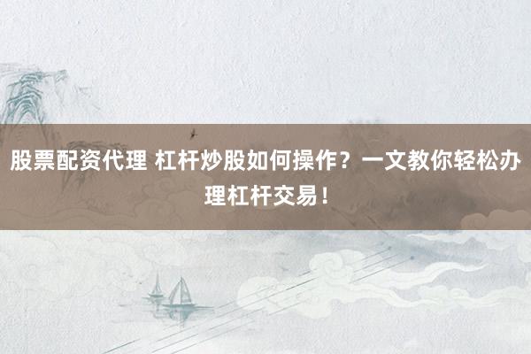 股票配资代理 杠杆炒股如何操作？一文教你轻松办理杠杆交易！