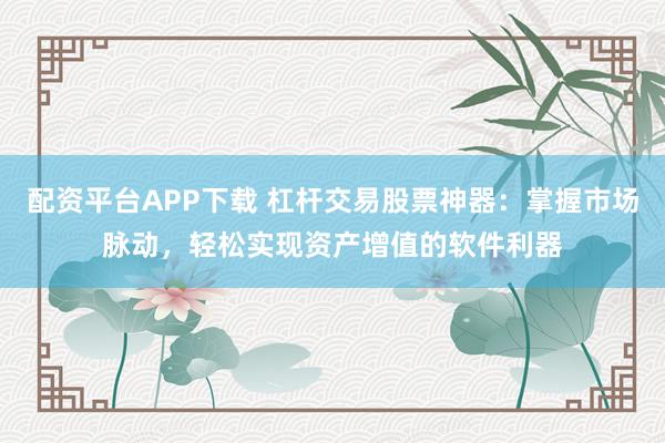 配资平台APP下载 杠杆交易股票神器：掌握市场脉动，轻松实现资产增值的软件利器