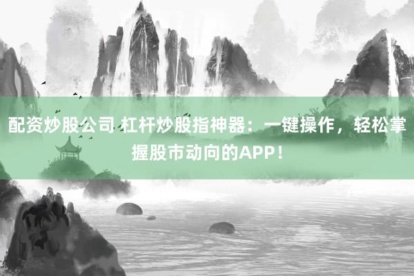 配资炒股公司 杠杆炒股指神器：一键操作，轻松掌握股市动向的APP！
