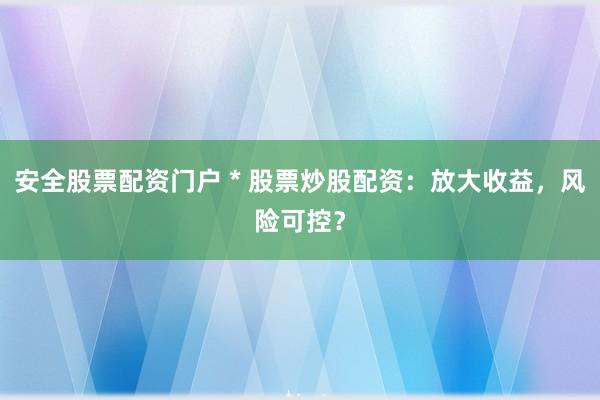 安全股票配资门户 * 股票炒股配资：放大收益，风险可控？