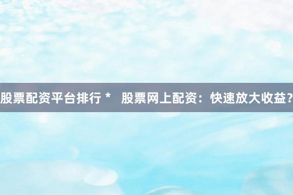 股票配资平台排行 *   股票网上配资：快速放大收益？