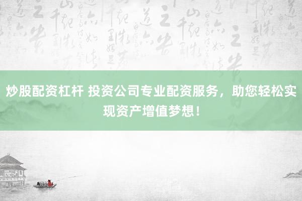 炒股配资杠杆 投资公司专业配资服务，助您轻松实现资产增值梦想！