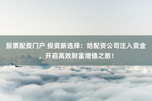 股票配资门户 投资新选择：给配资公司注入资金，开启高效财富增值之旅！