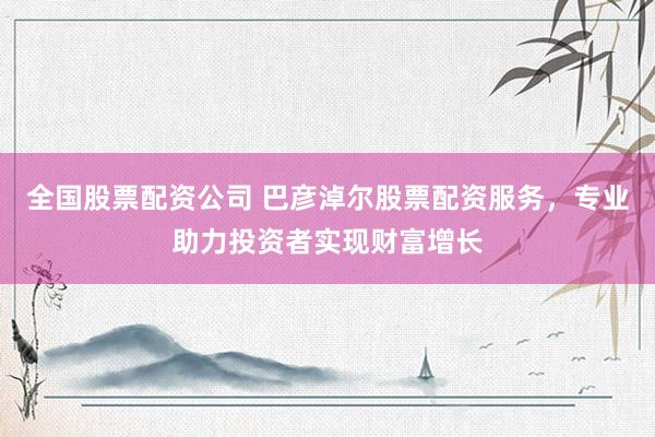全国股票配资公司 巴彦淖尔股票配资服务，专业助力投资者实现财富增长