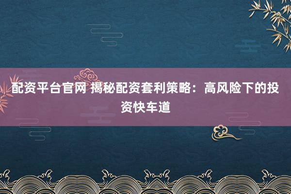 配资平台官网 揭秘配资套利策略：高风险下的投资快车道