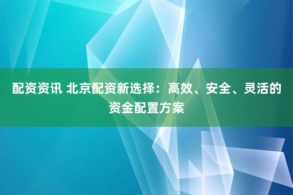 配资资讯 北京配资新选择：高效、安全、灵活的资金配置方案