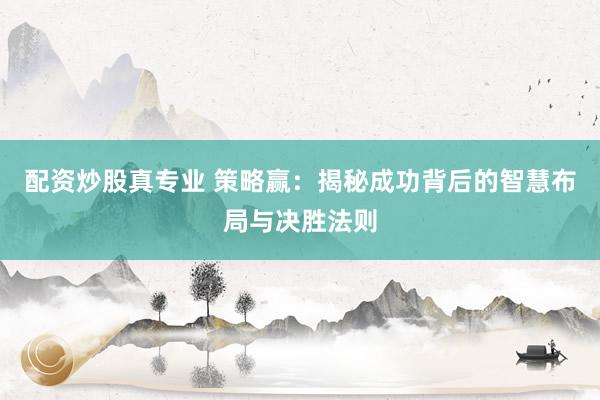 配资炒股真专业 策略赢：揭秘成功背后的智慧布局与决胜法则