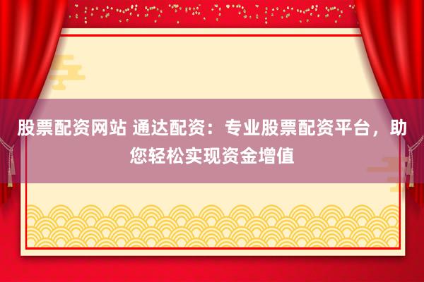 股票配资网站 通达配资：专业股票配资平台，助您轻松实现资金增值