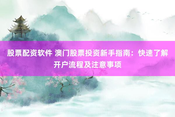 股票配资软件 澳门股票投资新手指南：快速了解开户流程及注意事项