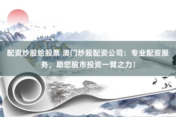 配资炒股给股票 澳门炒股配资公司：专业配资服务，助您股市投资一臂之力！