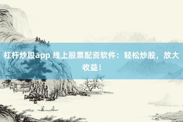 杠杆炒股app 线上股票配资软件：轻松炒股，放大收益！