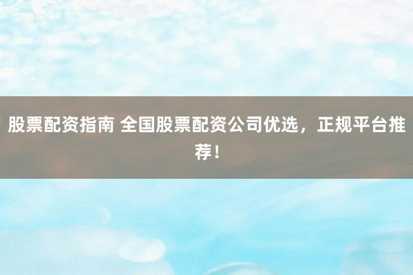 股票配资指南 全国股票配资公司优选，正规平台推荐！