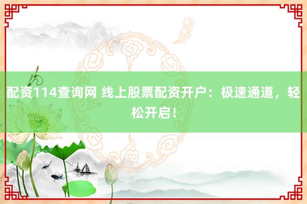 配资114查询网 线上股票配资开户：极速通道，轻松开启！